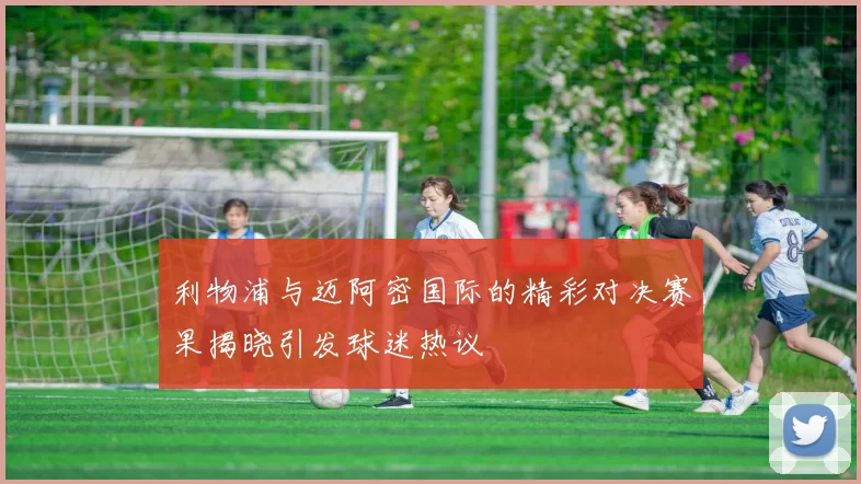 利物浦与迈阿密国际的精彩对决赛果揭晓引发球迷热议