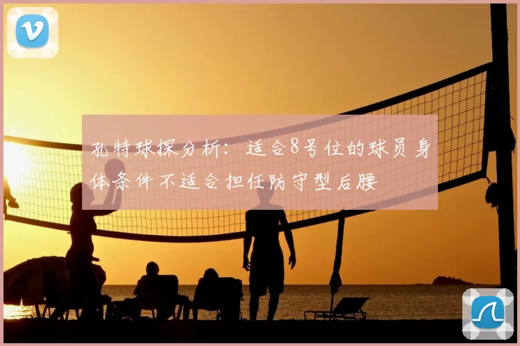 孔特球探分析:适合8号位的球员身体条件不适合担任防守型后腰