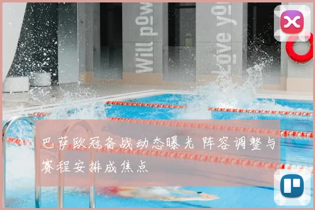 巴萨欧冠备战动态曝光 阵容调整与赛程安排成焦点