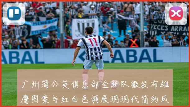 广州蒲公英俱乐部全新队徽发布雄鹰图案与红白色调展现现代简约风格