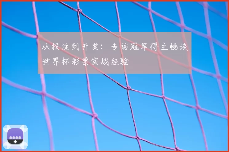从投注到开奖:专访冠军得主畅谈世界杯彩票实战经验