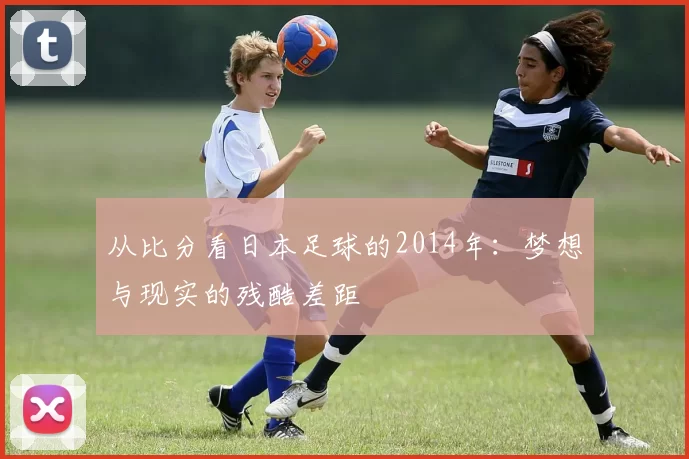 从比分看日本足球的2014年：梦想与现实的残酷差距