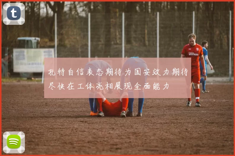 孔特自信表态期待为国安效力期待尽快在工体亮相展现全面能力