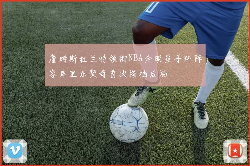 詹姆斯杜兰特领衔NBA全明星手环阵容库里东契奇首次搭档后场