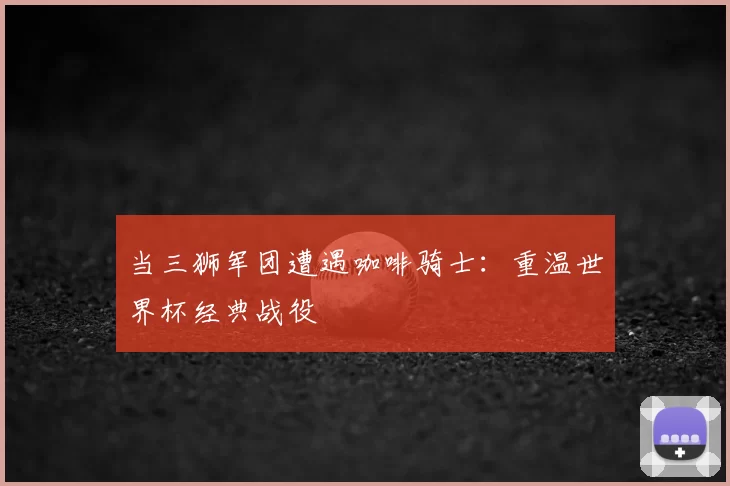当三狮军团遭遇咖啡骑士:重温世界杯经典战役