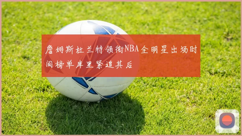 詹姆斯杜兰特领衔NBA全明星出场时间榜单库里紧追其后