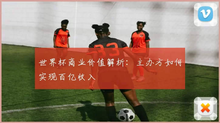 世界杯商业价值解析:主办方如何实现百亿收入