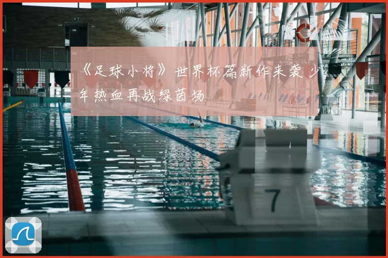 《足球小将》世界杯篇新作来袭 少年热血再战绿茵场