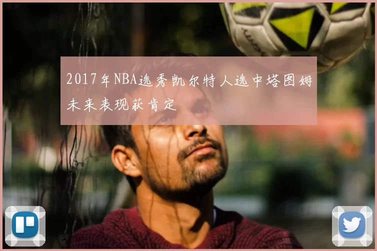 2017年NBA选秀凯尔特人选中塔图姆未来表现获肯定