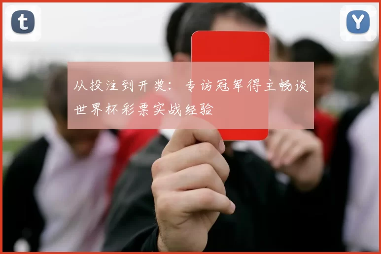 从投注到开奖:专访冠军得主畅谈世界杯彩票实战经验