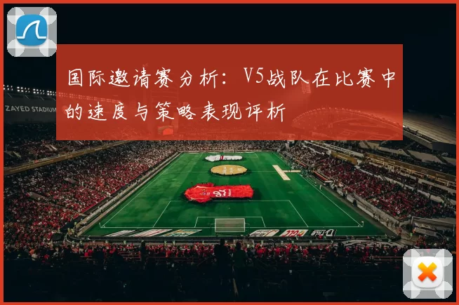 国际邀请赛分析:V5战队在比赛中的速度与策略表现评析