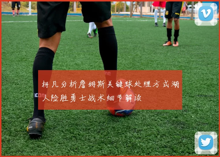 柯凡分析詹姆斯关键球处理方式湖人险胜勇士战术细节解读