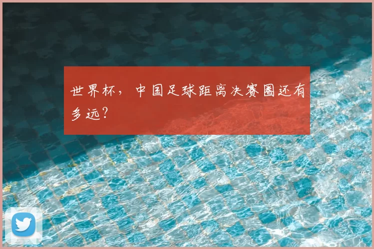世界杯，中国足球距离决赛圈还有多远？