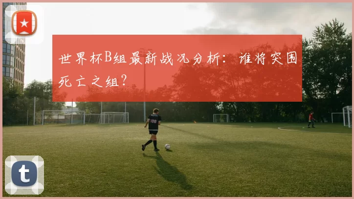世界杯B组最新战况分析：谁将突围死亡之组？