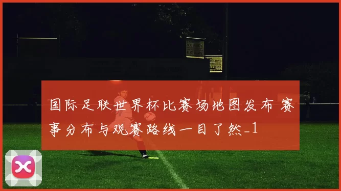 国际足联世界杯比赛场地图发布 赛事分布与观赛路线一目了然_1