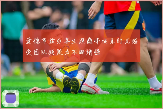 爱德华兹分享生涯巅峰快乐时光感受团队凝聚力不断增强