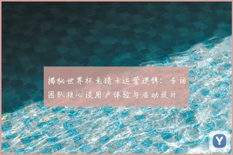 揭秘世界杯竞猜卡运营逻辑:专访团队核心谈用户体验与活动设计