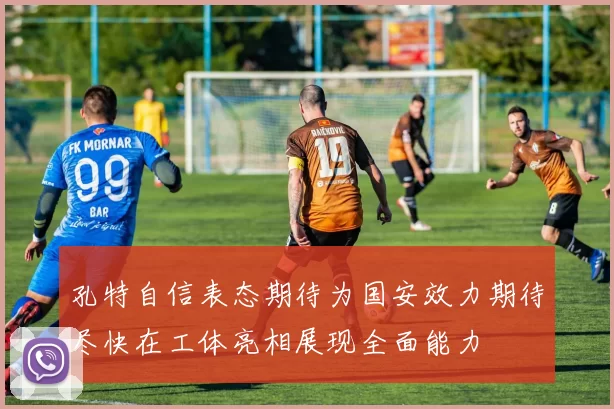 孔特自信表态期待为国安效力期待尽快在工体亮相展现全面能力