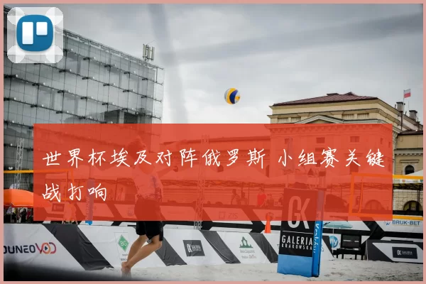 世界杯埃及对阵俄罗斯 小组赛关键战打响