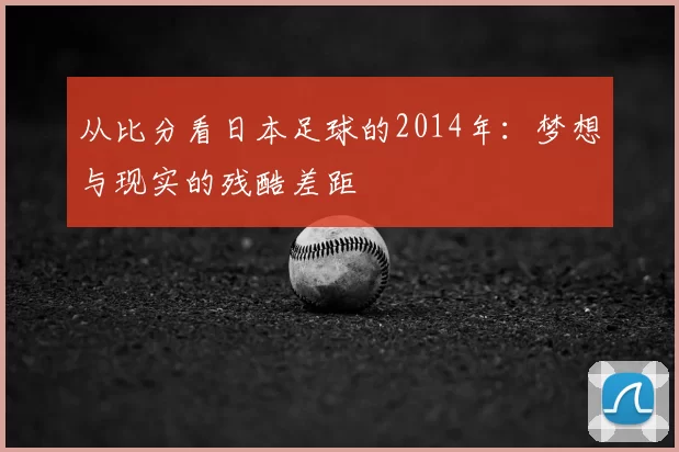 从比分看日本足球的2014年:梦想与现实的残酷差距