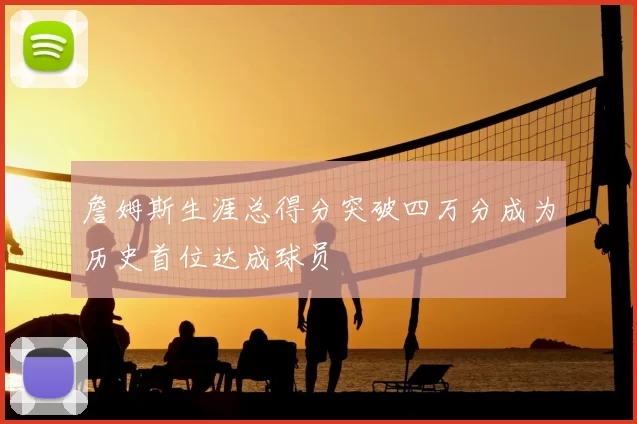 詹姆斯生涯总得分突破四万分成为历史首位达成球员