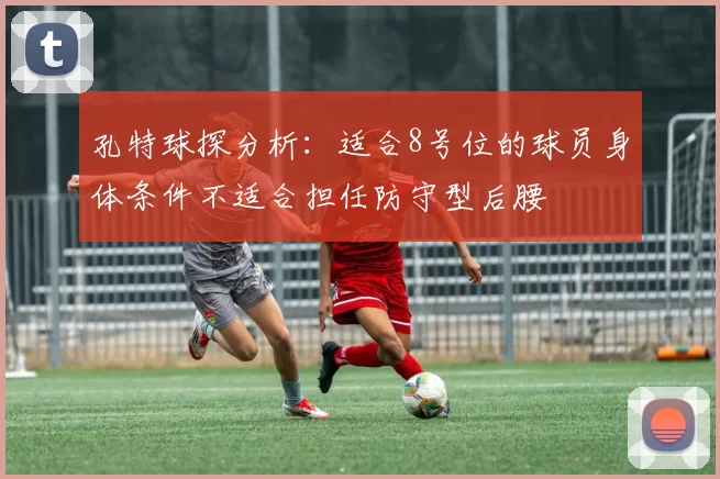 孔特球探分析:适合8号位的球员身体条件不适合担任防守型后腰