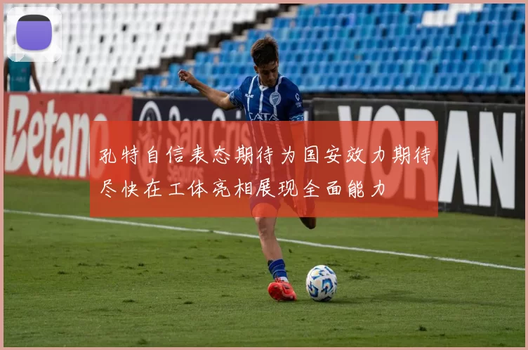孔特自信表态期待为国安效力期待尽快在工体亮相展现全面能力