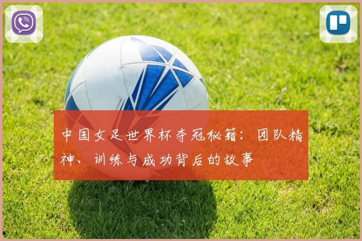 中国女足世界杯夺冠秘籍:团队精神、训练与成功背后的故事
