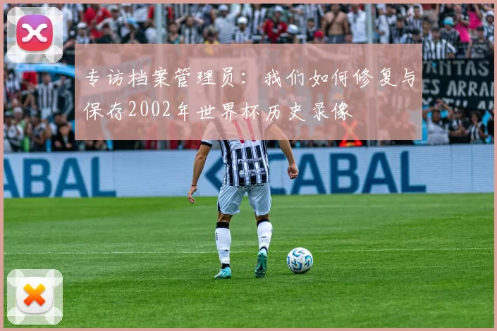 专访档案管理员：我们如何修复与保存2002年世界杯历史录像