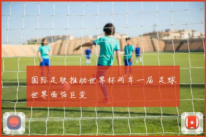 国际足联推动世界杯两年一届 足球世界面临巨变