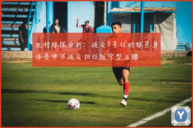 孔特球探分析:适合8号位的球员身体条件不适合担任防守型后腰