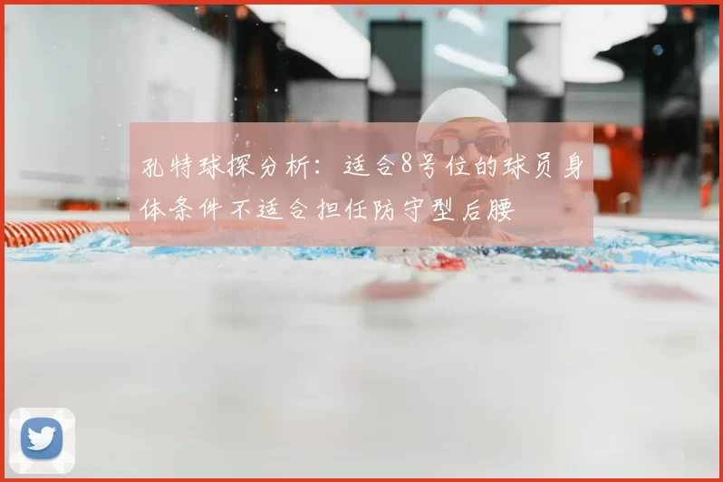 孔特球探分析:适合8号位的球员身体条件不适合担任防守型后腰