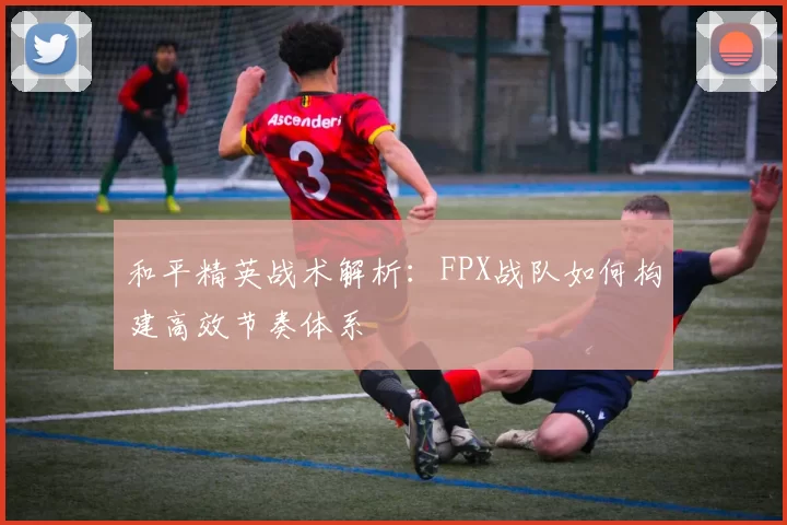 和平精英战术解析:FPX战队如何构建高效节奏体系
