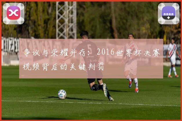 争议与荣耀并存：2016世界杯决赛视频背后的关键判罚