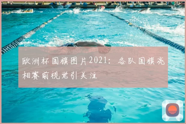 欧洲杯国旗图片2021:各队国旗亮相赛前视觉引关注