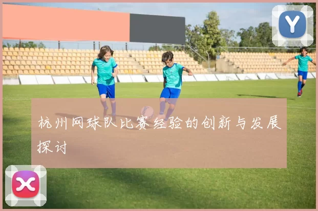 杭州网球队比赛经验的创新与发展探讨