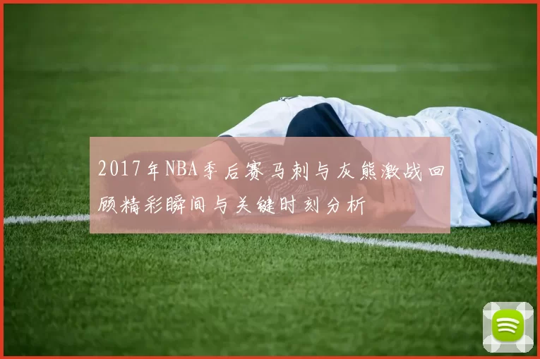 2017年NBA季后赛马刺与灰熊激战回顾精彩瞬间与关键时刻分析