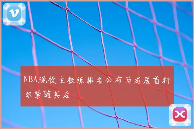 NBA现役主教练排名公布马龙居首科尔紧随其后