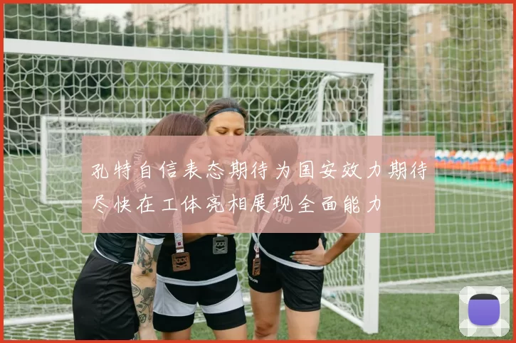 孔特自信表态期待为国安效力期待尽快在工体亮相展现全面能力