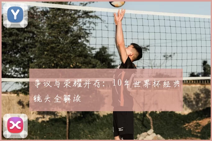争议与荣耀并存：10年世界杯经典镜头全解读