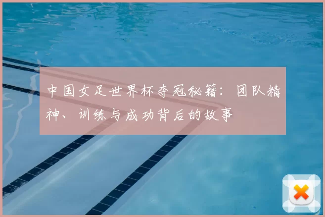 中国女足世界杯夺冠秘籍:团队精神、训练与成功背后的故事