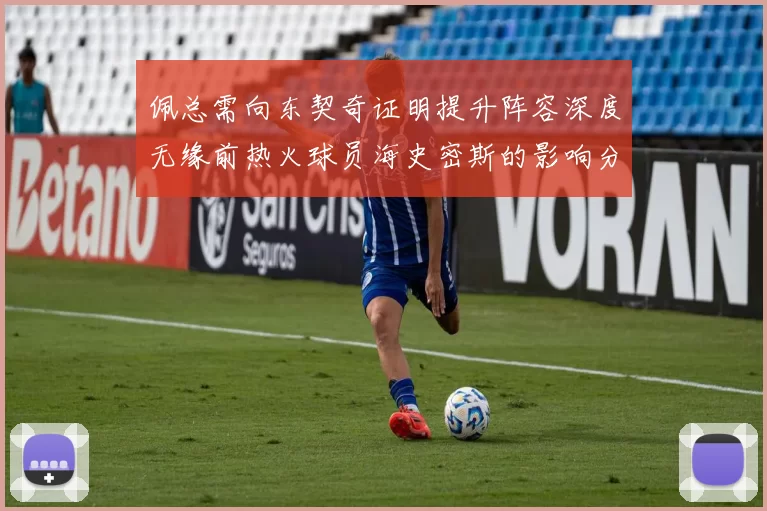 佩总需向东契奇证明提升阵容深度无缘前热火球员海史密斯的影响分析