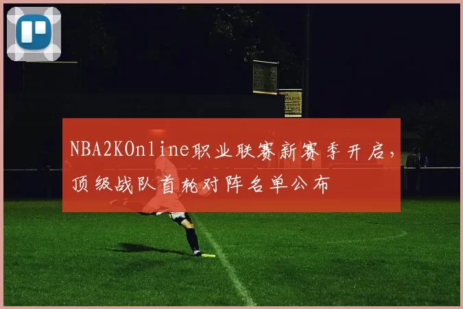 NBA2KOnline职业联赛新赛季开启,顶级战队首轮对阵名单公布