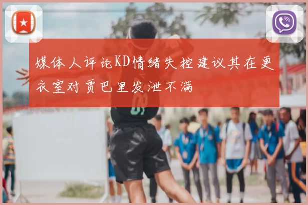 媒体人评论KD情绪失控建议其在更衣室对贾巴里发泄不满