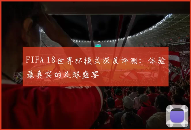 FIFA 18世界杯模式深度评测：体验最真实的足球盛宴