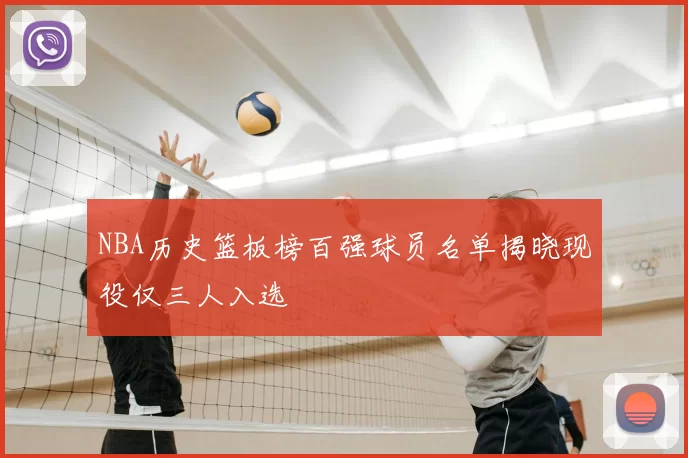 NBA历史篮板榜百强球员名单揭晓现役仅三人入选