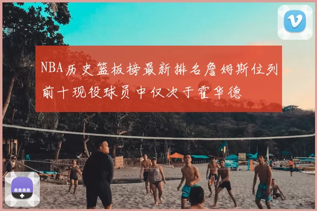 NBA历史篮板榜最新排名詹姆斯位列前十现役球员中仅次于霍华德