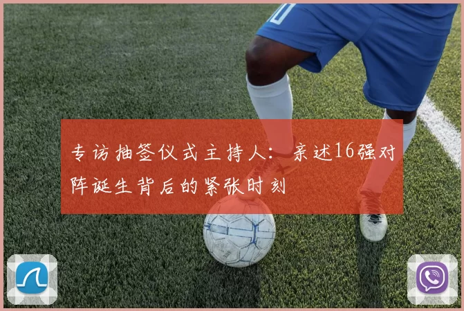专访抽签仪式主持人:亲述16强对阵诞生背后的紧张时刻