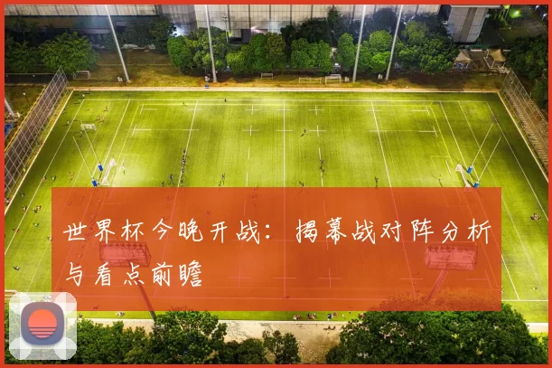世界杯今晚开战:揭幕战对阵分析与看点前瞻