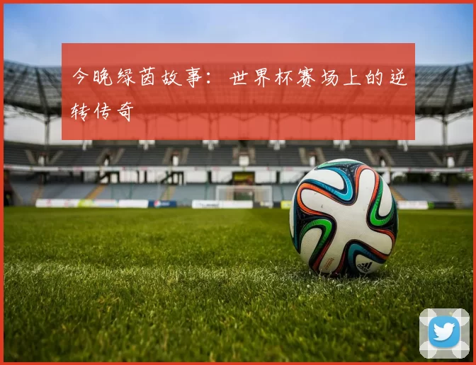 今晚绿茵故事：世界杯赛场上的逆转传奇